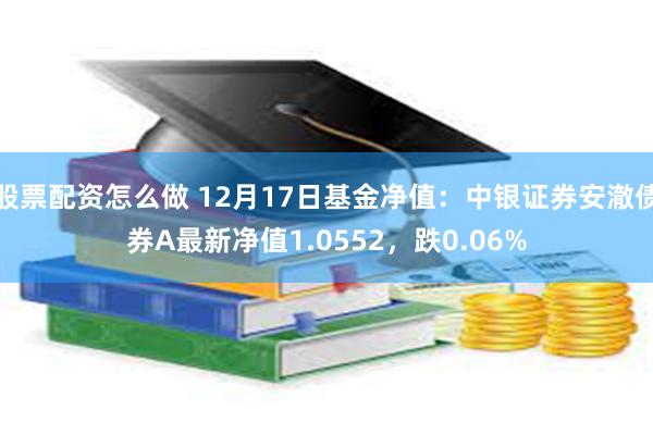 股票配资怎么做 12月17日基金净值：中银证券安澈债券A最新净值1.0552，跌0.06%