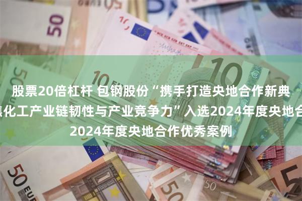 股票20倍杠杆 包钢股份“携手打造央地合作新典范, 提升煤焦化工产业链韧性与产业竞争力”入选2024年度央地合作优秀案例