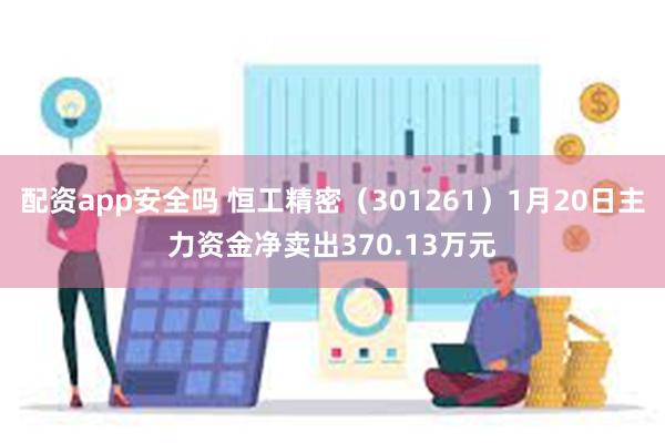 配资app安全吗 恒工精密（301261）1月20日主力资金净卖出370.13万元