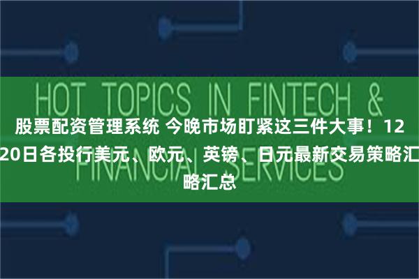 股票配资管理系统 今晚市场盯紧这三件大事！12月20日各投行美元、欧元、英镑、日元最新交易策略汇总