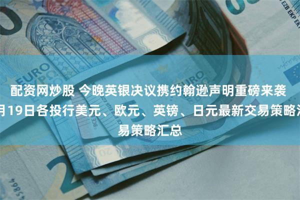 配资网炒股 今晚英银决议携约翰逊声明重磅来袭 12月19日各投行美元、欧元、英镑、日元最新交易策略汇总