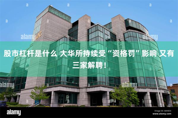 股市杠杆是什么 大华所持续受“资格罚”影响 又有三家解聘！