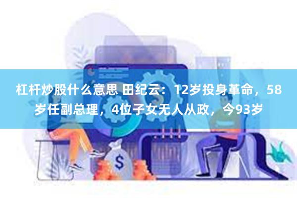 杠杆炒股什么意思 田纪云：12岁投身革命，58岁任副总理，4位子女无人从政，今93岁