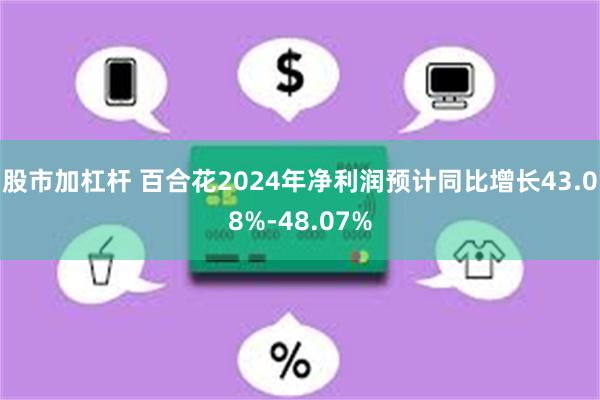 股市加杠杆 百合花2024年净利润预计同比增长43.08%-48.07%