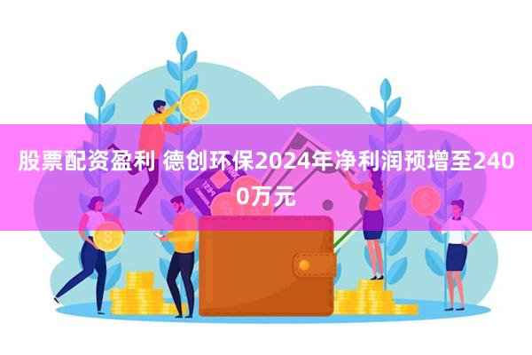 股票配资盈利 德创环保2024年净利润预增至2400万元