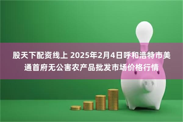 股天下配资线上 2025年2月4日呼和浩特市美通首府无公害农产品批发市场价格行情