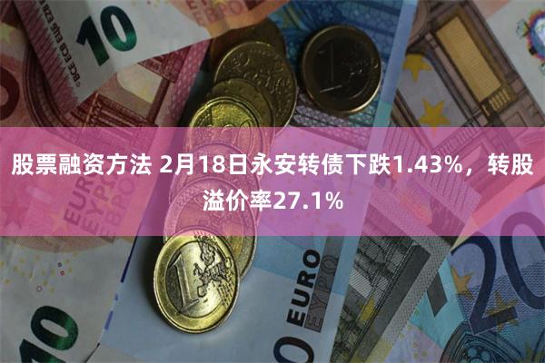 股票融资方法 2月18日永安转债下跌1.43%，转股溢价率27.1%