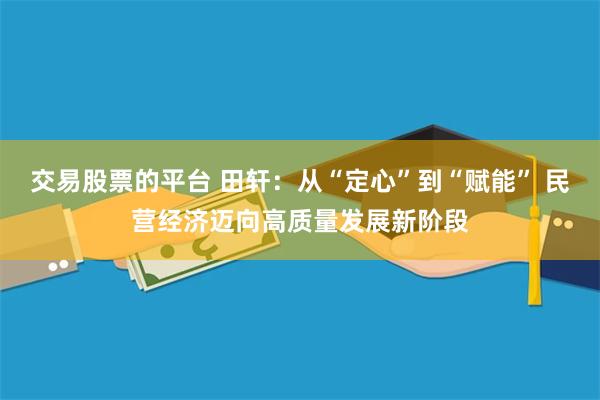 交易股票的平台 田轩：从“定心”到“赋能” 民营经济迈向高质量发展新阶段