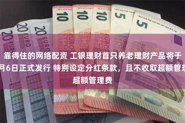 靠得住的网络配资 工银理财首只养老理财产品将于12月6日正式发行 特别设定分红条款，且不收取超额管理费