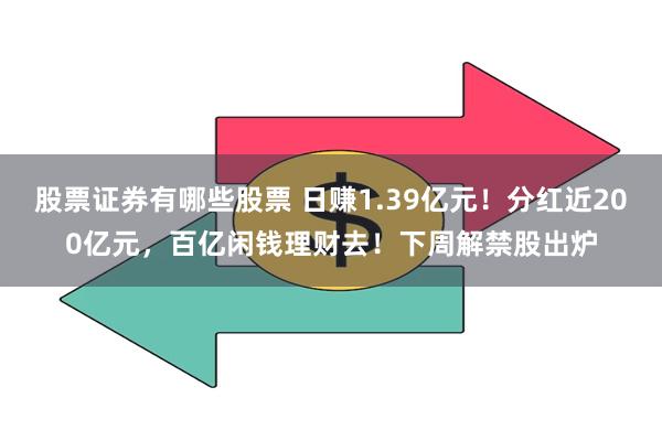 股票证券有哪些股票 日赚1.39亿元！分红近200亿元，百亿闲钱理财去！下周解禁股出炉