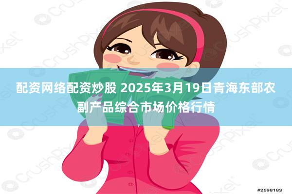 配资网络配资炒股 2025年3月19日青海东部农副产品综合市场价格行情