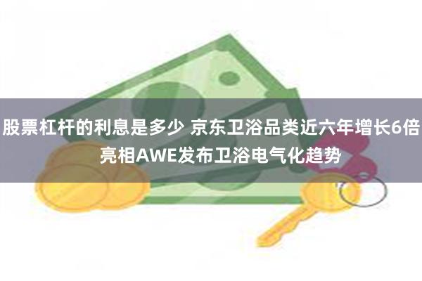 股票杠杆的利息是多少 京东卫浴品类近六年增长6倍    亮相AWE发布卫浴电气化趋势